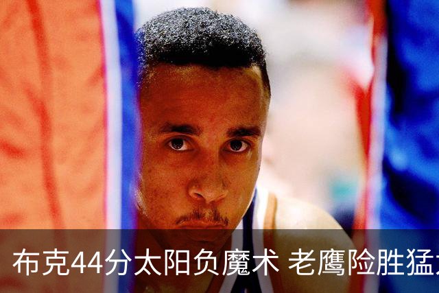 布克44分太阳负魔术 老鹰险胜猛龙终结4连败